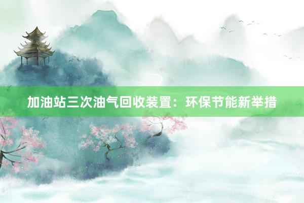 加油站三次油气回收装置：环保节能新举措